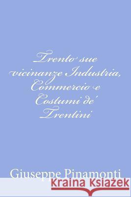 Trento sue vicinanze Industria, Commercio e Costumi de' Trentini Pinamonti, Giuseppe 9781479371310 Createspace