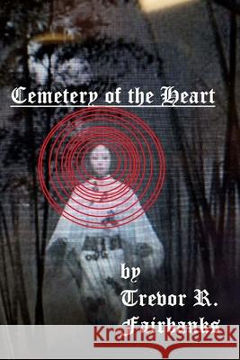 Cemetery of the Heart Trevor R. Fairbanks 9781479372539 Createspace