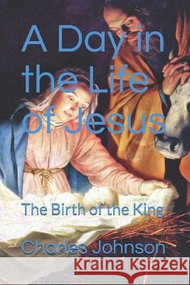 A Day in the Life of Jesus ': The Birth of the King ' Charles Johnson 9781479374991 Createspace Independent Publishing Platform