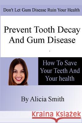 Prevent Tooth Decay and Gum Disease - How To Save Your Teeth And Your Health Smith, Alicia 9781479375004 Createspace