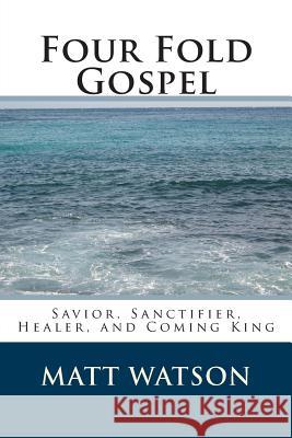 Four Fold Gospel: Savior, Sanctifier, Healer, and Coming King MR Matt Watson 9781479375868