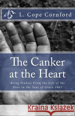 The Canker at the Heart: Being Studies From the Life of the Poor in the Year of Grace 1905 Cornford, L. Cope 9781479376872 Createspace