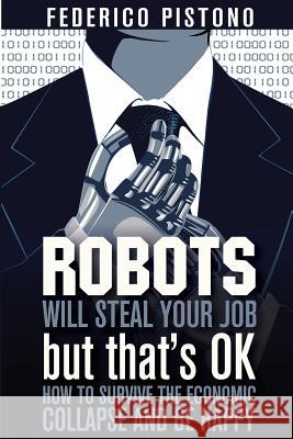 Robots Will Steal Your Job, But That's OK: how to survive the economic collapse and be happy Pistono, Federico 9781479380008 Createspace Independent Publishing Platform