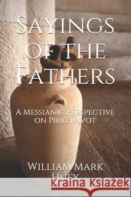 Sayings of the Fathers: A Messianic Perspective on Pirkei Avot William Mark Huey 9781479380657 Createspace