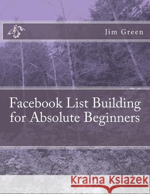 Facebook List Building for Absolute Beginners Jim Green 9781479380985 Createspace