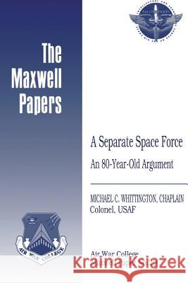 A Separate Space Force: An 80-Year-Old Argument: Maxwell Paper No. 20 Chaplain Colonel Usaf Mi Whittington Air University Press 9781479381821 Createspace