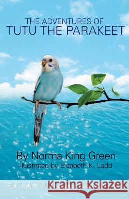 The Adventures of Tutu the Parakeet: For Anyone Who Has Ever Loved A Little Bird Green, Norma King 9781479381906