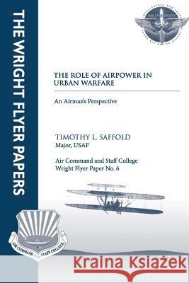 The Role of Airpower in Urban Warfare: An Airman's Perspective: Wright Flyer Paper No. 6 Major Usaf, Timothy L. Saffold Air University Press 9781479382941 Createspace