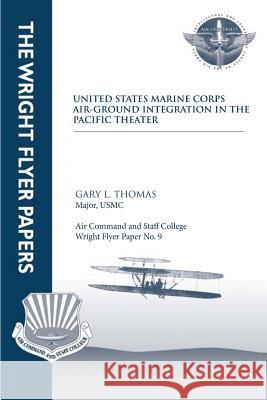 United States Marine Corps Air-Ground Integration in the Pacific Theater: Wright Flyer Paper No. 9 Major Usmc, Gary L. Thomas Air University Press 9781479383108 Createspace