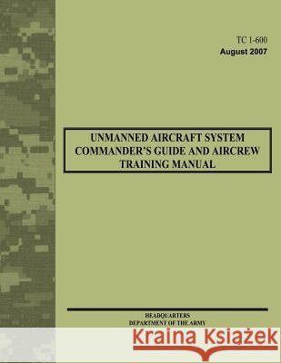 Unmanned Aircraft System Commander's Guide and Aircrew Training Manual (TC 1-600) Army, Department Of the 9781479383832 Createspace