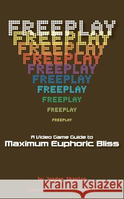 Freeplay: A Video Game Guide to Maximum Euphoric Bliss Jordan Shapiro Frankie Tartaglia 9781479386437