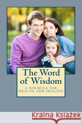 The Word of Wisdom: A Formula for Health and Healing Bradley R. Wild 9781479387007 Createspace