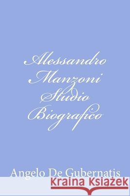 Alessandro Manzoni Studio Biografico: Letture fatte alla Taylorian Institution di Oxford nel maggio dell'anno 1878 De Gubernatis, Angelo 9781479389650 Createspace