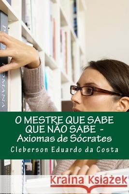 o mestre que sabe que nao sabe: axiomas de socrates Da Costa, Cleberson Eduardo 9781479389933 Createspace