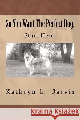 So You Want The Perfect Dog: Start Here. Jarvis, Kathryn L. 9781479389971