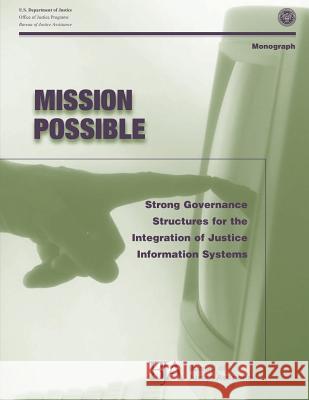 Mission Possible: Strong Governance Structures for the Integration of Justice Information Systems U. S. Department of Justice Office of Justice Programs Bureau of Justice Assistance 9781479390489