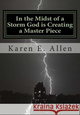 In the Midst of a Storm God is Creating a Master Piece: In the Midst of a Storm God is Creating a Master Piece Allen, Karen E. 9781479397266