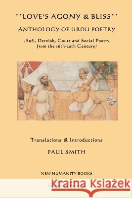 Love's Agony & Bliss: Anthology of Urdu Poetry: (Sufi, Dervish, Court and Social Poetry from the 16th-2oth Century) Paul Smith 9781479398485 Createspace