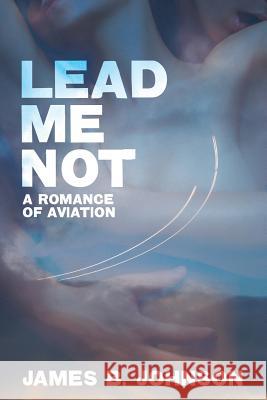 Lead Me Not: A Romance of Aviation Johnson, James B. 9781479400447 Borgo Press