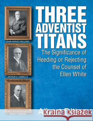 Three Adventist Titans: The Significance of Heeding or Rejecting the Counsel of Ellen White Dittes, Albert 9781479600380 Teach Services