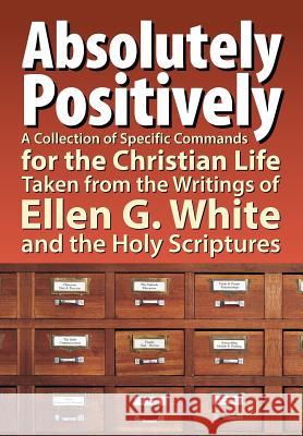 Absolutely Positively: A Collection of Specific Commands for the Christian Life, Taken from the Writings of Ellen G. White and the Holy Scrip Hullquist, Timothy 9781479602025 Teach Services