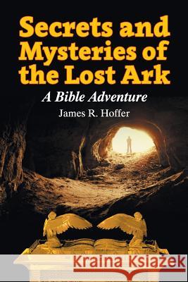 Secrets and Mysteries of the Lost Ark: A Bible Adventure James R. Hoffer 9781479604050