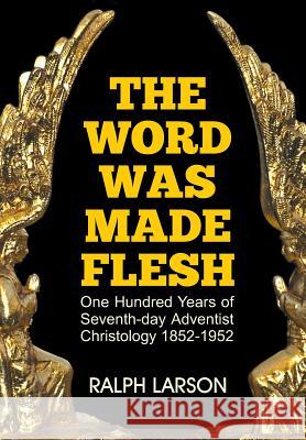 The Word Was Made Flesh: One Hundred Years of Seventh-Day Adventist Christology Ralph Larson 9781479605217 Teach Services