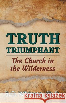 Truth Triumphant: The Church in the Wilderness Benjamin George Wilkinson 9781479605552