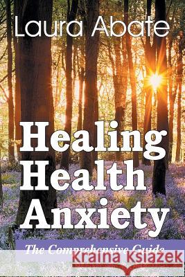 Healing Health Anxiety: The Comprehensive Guide Laura Abate 9781479607150