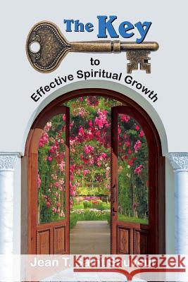 The Key to Effective Spiritual Growth: A Believer's Guide to the Christian Journey Jean T Saint Sauveur 9781479607778