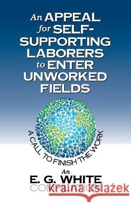 An Appeal for Self-Supporting Laborers to Enter Unworked Fields: A Call to Finish the Work E. G. White 9781479608461 Teach Services, Inc.