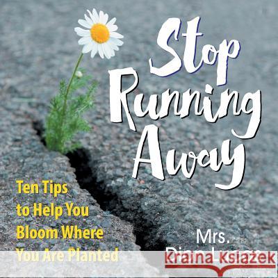 Stop Running Away: Ten Tips to Help You Bloom Where You Are Planted Dion Lucas   9781479608751 Teach Services, Inc.