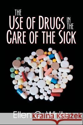 The Use of Drugs in the Care of the Sick Ellen G White 9781479609130 Teach Services, Inc.