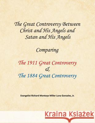 The Great Controversy Between Christ and His Angels and Satan and His Angels: Comparing The 1911 Great Controversy & The 1884 Great Controversy Richard Montoya Miller Luna Gonzales 9781479610075