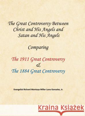 The Great Controversy Between Christ and His Angels and Satan and His Angels: Comparing The 1911 Great Controversy & The 1884 Great Controversy Richard Montoya Miller Luna Gonzales 9781479610082