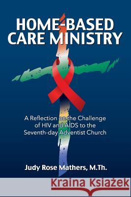 Home-Based Care Ministry: A Reflection on the Challenge of HIV and AIDS to the Seventh-day Adventist Church Judy Rose Mathers 9781479610549