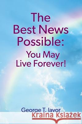 The Best News Possible: You May Live Forever! George T Javor 9781479612444