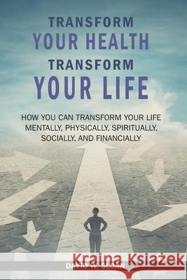 Transform Your Health... Transform Your Life: How you can TRANSFORM your life mentally, physically, spiritually, socially, and financially David W Sloan 9781479614011