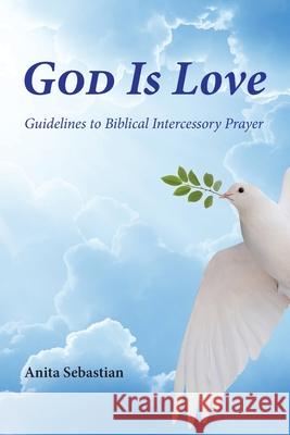 God is Love: Guidelines to Biblical Intercessory Prayer Anita Sebastian 9781479614493