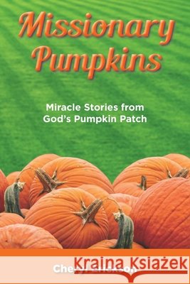 Missionary Pumpkins: Miracles Stories from God's Pumpkin Patch Cheryl Erickson 9781479614929