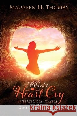 A Parent\'s Heart Cry: Intercessory Prayers from Genesis to Revelation Maureen H. Thomas 9781479614943