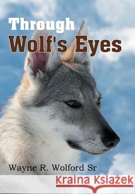 Through Wolf's Eyes Wayne R. Wolfor 9781479700646 Xlibris Corporation