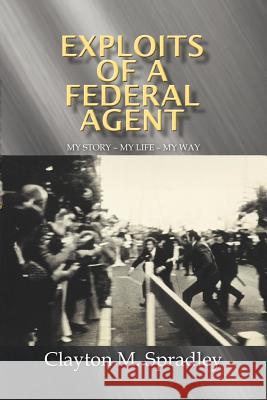 Exploits of a Federal Agent: My Story - My Life - My Way Spradley, Clayton M. 9781479701582