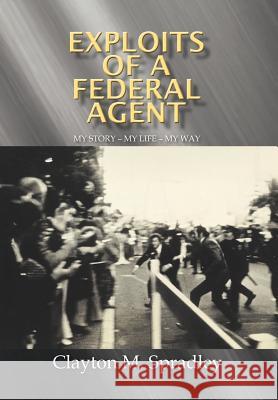 Exploits of a Federal Agent: My Story - My Life - My Way Spradley, Clayton M. 9781479701599