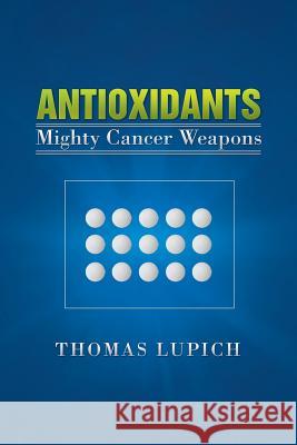 Antioxidants: Mighty Cancer Weapons Lupich, Thomas 9781479702428 Xlibris Corporation