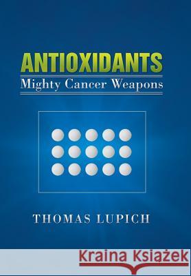 Antioxidants: Mighty Cancer Weapons Lupich, Thomas 9781479702435 Xlibris Corporation