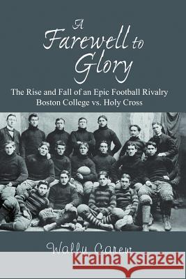 A Farewell to Glory: The Rise and Fall of an Epic Football Rivalry Boston College vs. Holy Cross Carew, Wally 9781479702503 Xlibris Corporation