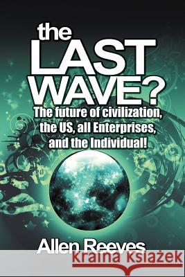 The Last Wave?: The Future of Civilization, the Us, All Enterprises, and the Individual! Reeves, Allen 9781479703708 Xlibris Corporation