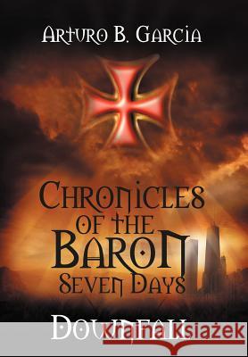 Chronicles of the Baron: Seven Days: Downfall Garcia, Arturo B. 9781479706723 Xlibris Corporation