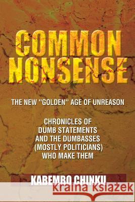 Common Nonsense: The New ''Golden'' Age of Unreason Anthology of Dumb Statements and the Dumbasses (Mostly Politicians) Who Make Them Chinku, Kabembo 9781479708413 Xlibris Corporation